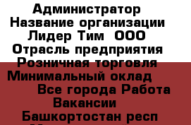 Администратор › Название организации ­ Лидер Тим, ООО › Отрасль предприятия ­ Розничная торговля › Минимальный оклад ­ 25 000 - Все города Работа » Вакансии   . Башкортостан респ.,Мечетлинский р-н